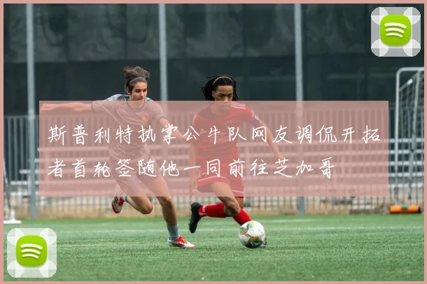 斯普利特执掌公牛队网友调侃开拓者首轮签随他一同前往芝加哥