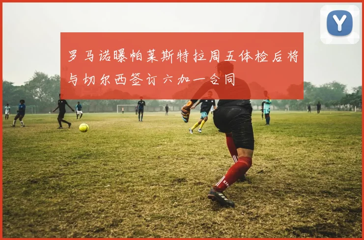 罗马诺曝帕莱斯特拉周五体检后将与切尔西签订六加一合同