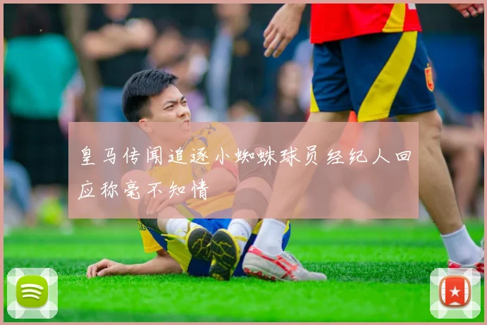 皇马传闻追逐小蜘蛛球员经纪人回应称毫不知情