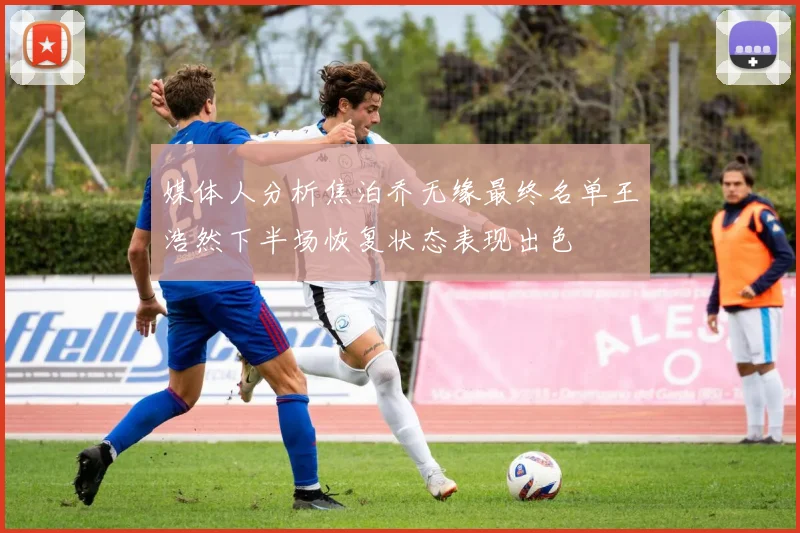 媒体人分析焦泊乔无缘最终名单王浩然下半场恢复状态表现出色