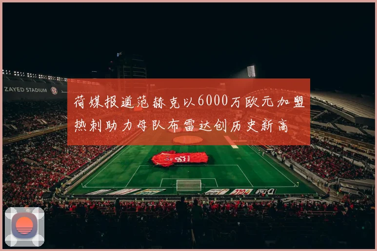 荷媒报道范赫克以6000万欧元加盟热刺助力母队布雷达创历史新高