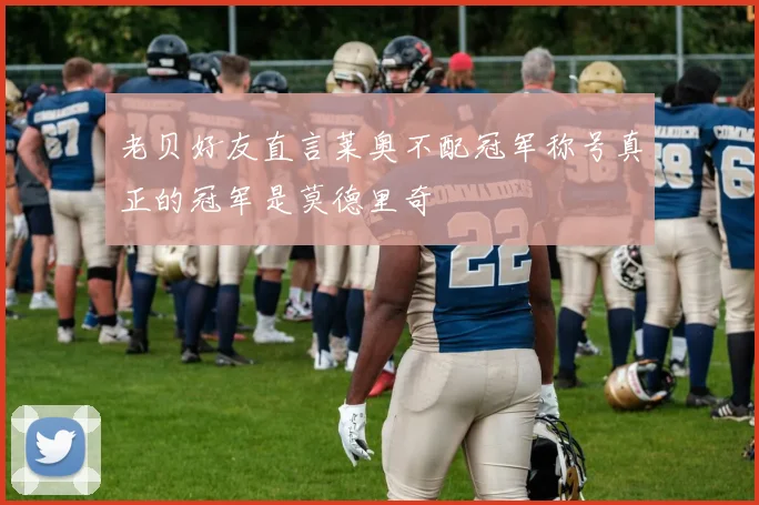 老贝好友直言莱奥不配冠军称号真正的冠军是莫德里奇