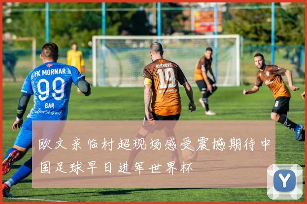 欧文亲临村超现场感受震撼期待中国足球早日进军世界杯