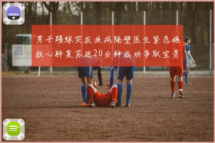 男子踢球突发疾病隔壁医生紧急施救心肺复苏近20分钟成功争取宝贵时间