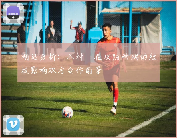 湖记分析：八村塁在攻防两端的短板影响双方合作前景