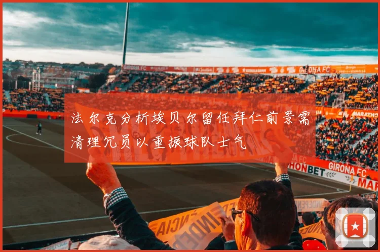 法尔克分析埃贝尔留任拜仁前景需清理冗员以重振球队士气