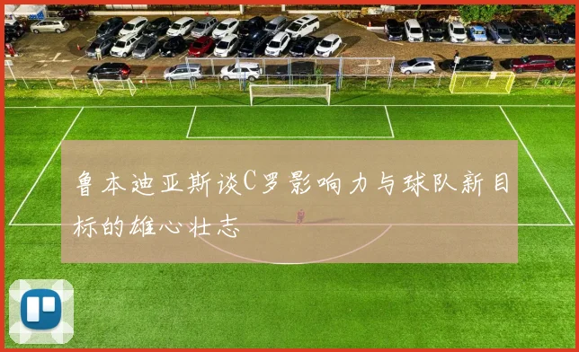 鲁本迪亚斯谈C罗影响力与球队新目标的雄心壮志