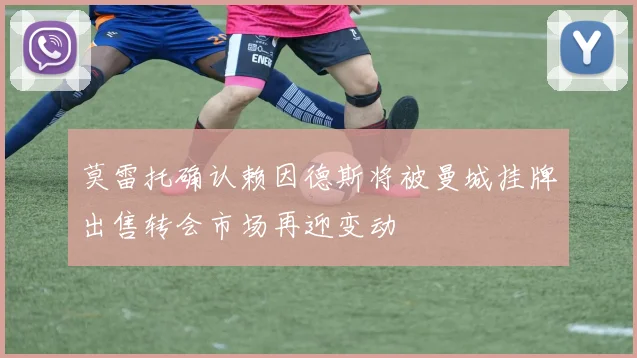 莫雷托确认赖因德斯将被曼城挂牌出售转会市场再迎变动
