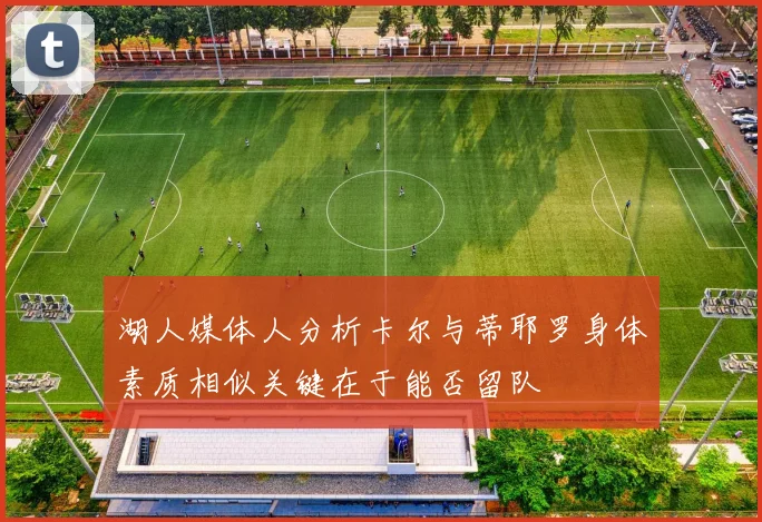 湖人媒体人分析卡尔与蒂耶罗身体素质相似关键在于能否留队