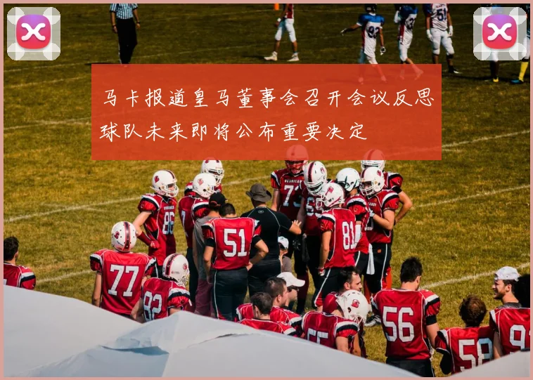 马卡报道皇马董事会召开会议反思球队未来即将公布重要决定