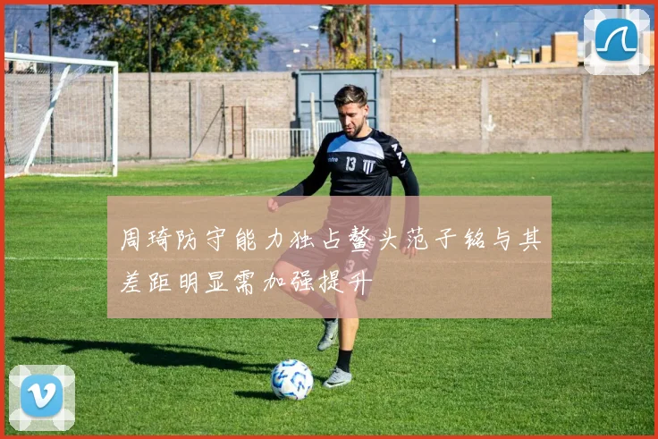 周琦防守能力独占鳌头范子铭与其差距明显需加强提升