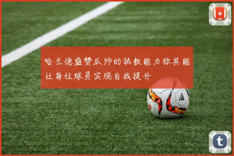 哈兰德盛赞瓜帅的执教能力称其能让每位球员实现自我提升