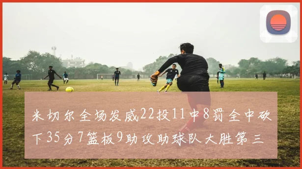 米切尔全场发威22投11中8罚全中砍下35分7篮板9助攻助球队大胜第三节独得20分