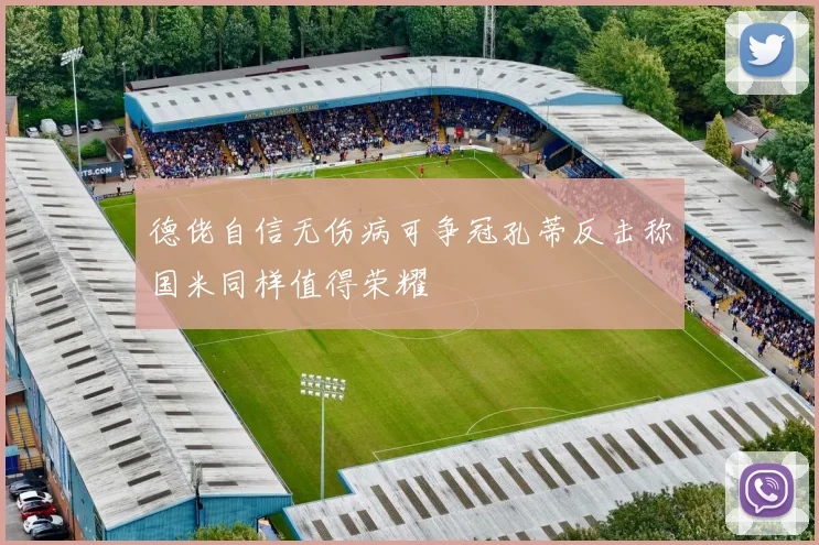 德佬自信无伤病可争冠孔蒂反击称国米同样值得荣耀