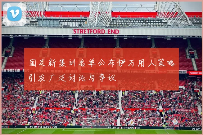 国足新集训名单公布伊万用人策略引发广泛讨论与争议