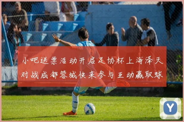 小吧送票活动开启足协杯上海泽天对战成都蓉城快来参与互动赢取球票