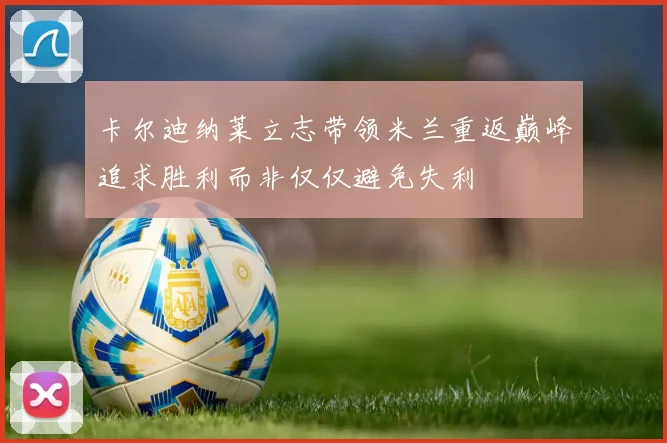 卡尔迪纳莱立志带领米兰重返巅峰追求胜利而非仅仅避免失利