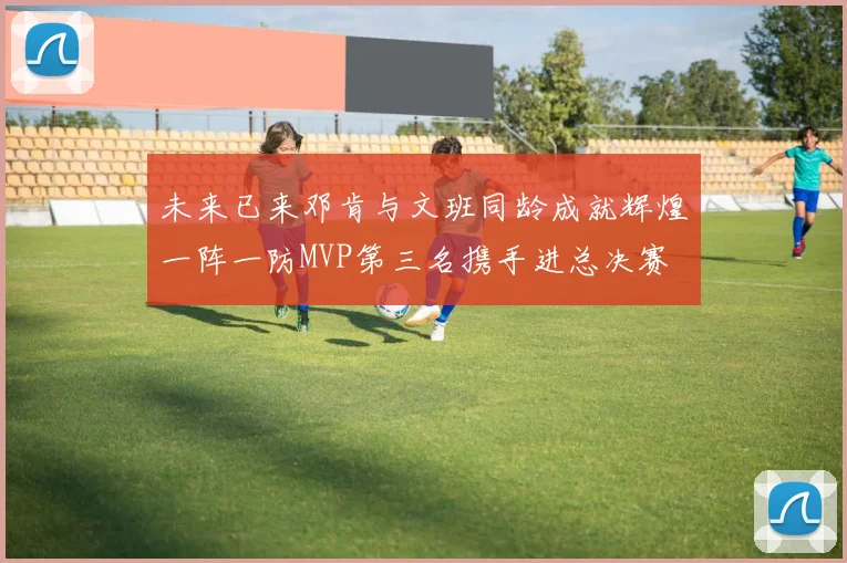 未来已来邓肯与文班同龄成就辉煌一阵一防MVP第三名携手进总决赛