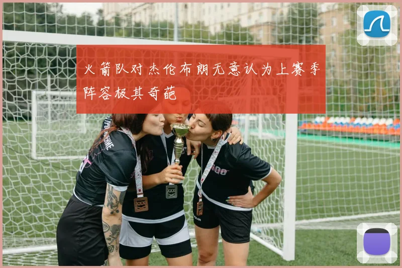 火箭队对杰伦布朗无意认为上赛季阵容极其奇葩