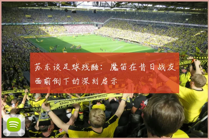 苏东谈足球残酷：魔笛在昔日战友面前倒下的深刻启示
