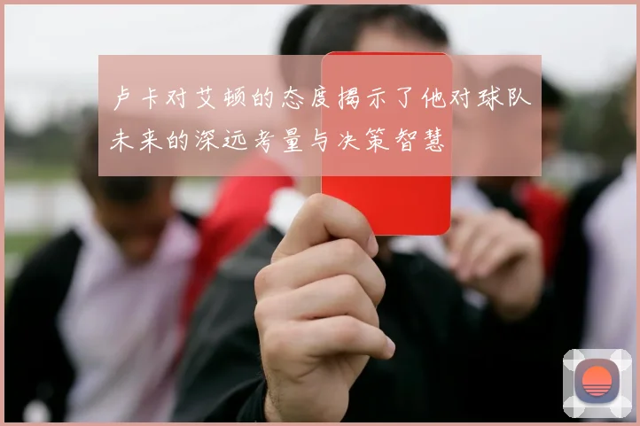 卢卡对艾顿的态度揭示了他对球队未来的深远考量与决策智慧