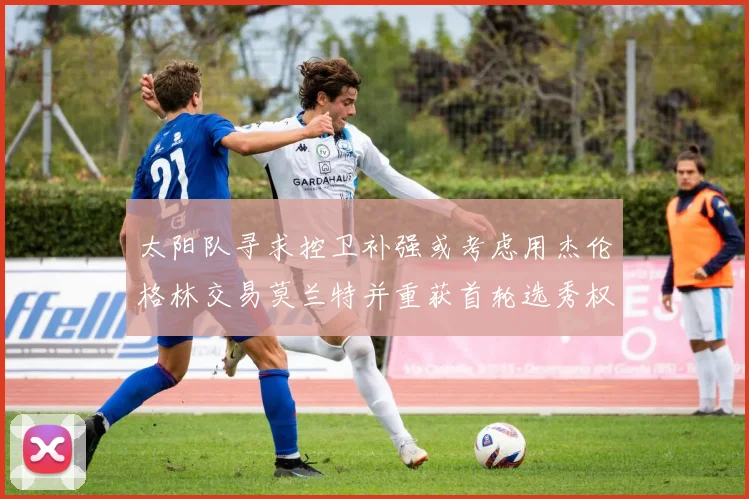 太阳队寻求控卫补强或考虑用杰伦格林交易莫兰特并重获首轮选秀权