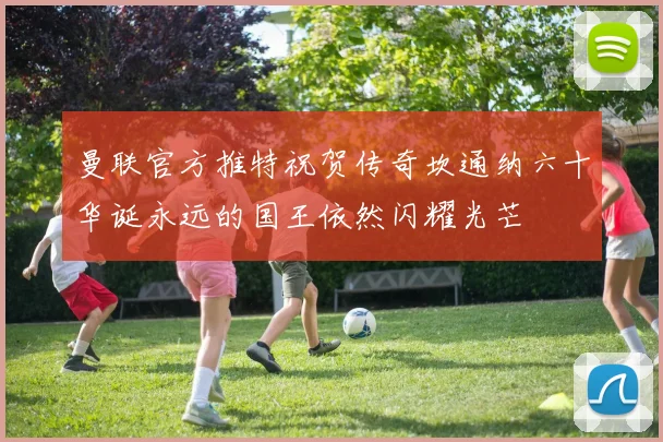 曼联官方推特祝贺传奇坎通纳六十华诞永远的国王依然闪耀光芒