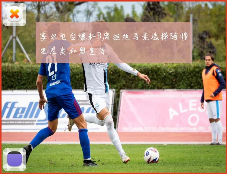 塞尔电台爆料B席拒绝马竞选择随穆里尼奥加盟皇马
