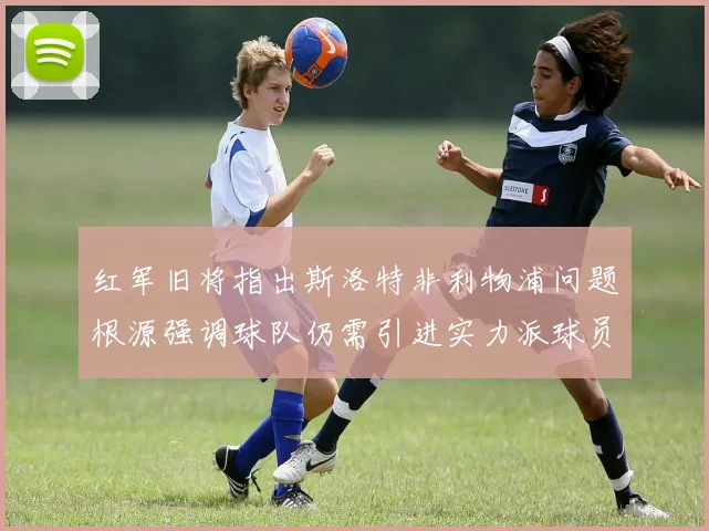 红军旧将指出斯洛特非利物浦问题根源强调球队仍需引进实力派球员