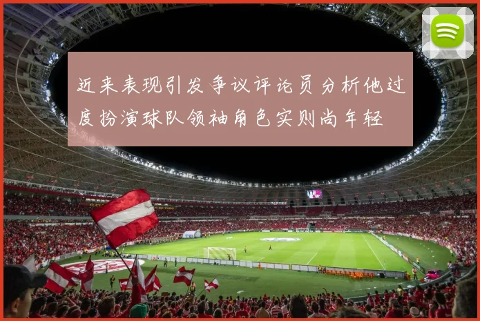 近来表现引发争议评论员分析他过度扮演球队领袖角色实则尚年轻