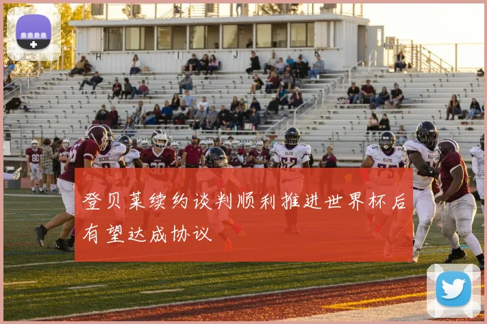 登贝莱续约谈判顺利推进世界杯后有望达成协议