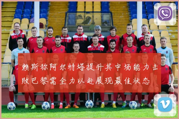 赖斯称阿尔特塔提升其中场能力击败巴黎需全力以赴展现最佳状态