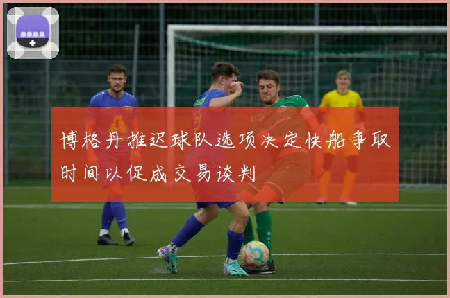 博格丹推迟球队选项决定快船争取时间以促成交易谈判