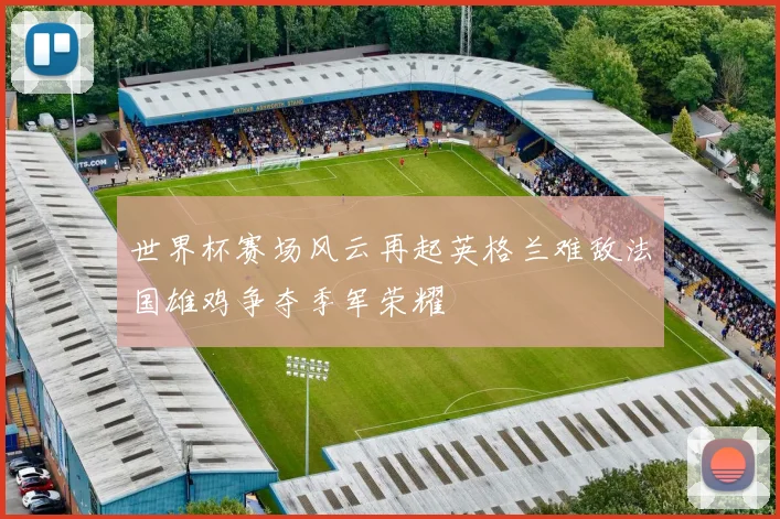 世界杯赛场风云再起英格兰难敌法国雄鸡争夺季军荣耀